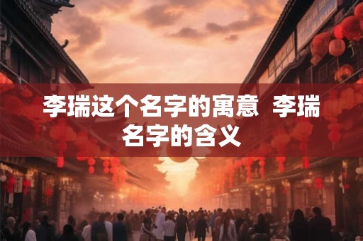 李瑞这个名字的寓意  李瑞名字的含义
