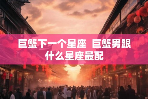 巨蟹下一个星座  巨蟹男跟什么星座最配