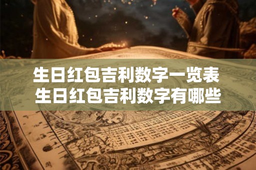 生日红包吉利数字一览表 生日红包吉利数字有哪些 生日红包吉利数字一览表 生日红包吉利数字有哪些