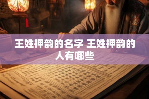 王姓押韵的名字 王姓押韵的人有哪些 王姓押韵的名字 王姓押韵的人有哪些