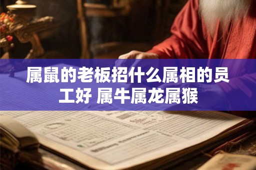 属鼠的老板招什么属相的员工好 属牛属龙属猴