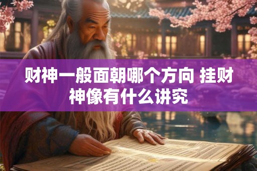 财神一般面朝哪个方向 挂财神像有什么讲究