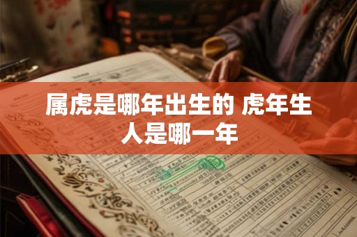 属虎是哪年出生的 虎年生人是哪一年