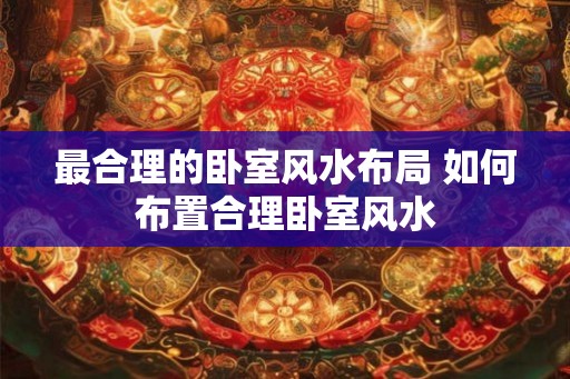 最合理的卧室风水布局 如何布置合理卧室风水