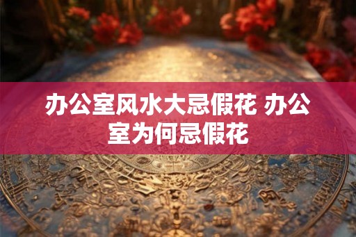 办公室风水大忌假花 办公室为何忌假花
