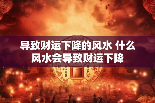 导致财运下降的风水 什么风水会导致财运下降