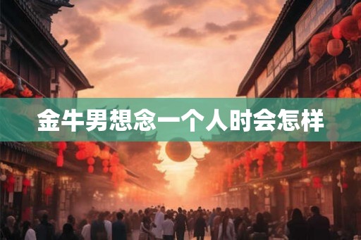 金牛男想念一个人时会怎样