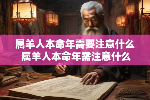 属羊人本命年需要注意什么 属羊人本命年需注意什么 属羊人本命年需要注意什么 属羊人本命年需注意什么