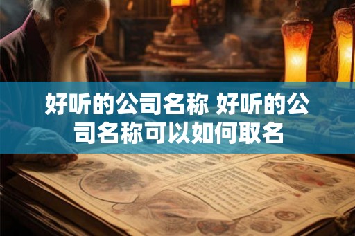 好听的公司名称 好听的公司名称可以如何取名