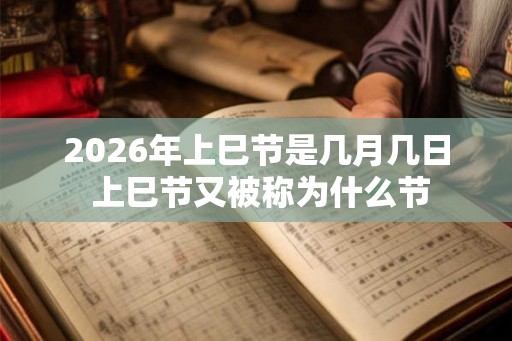 2026年上巳节是几月几日 上巳节又被称为什么节