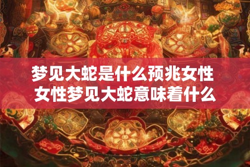 梦见大蛇是什么预兆女性 女性梦见大蛇意味着什么