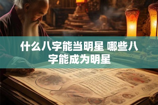 什么八字能当明星 哪些八字能成为明星