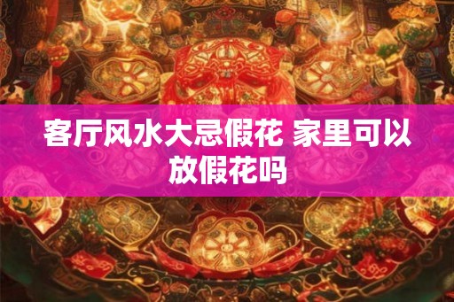 客厅风水大忌假花 家里可以放假花吗