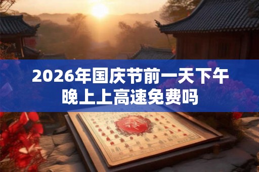 2026年国庆节前一天下午晚上上高速免费吗 2026年国庆节前一天下午晚上上高速免费吗