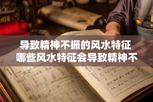 导致精神不振的风水特征 哪些风水特征会导致精神不振