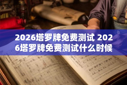 2026塔罗牌免费测试 2026塔罗牌免费测试什么时候开始