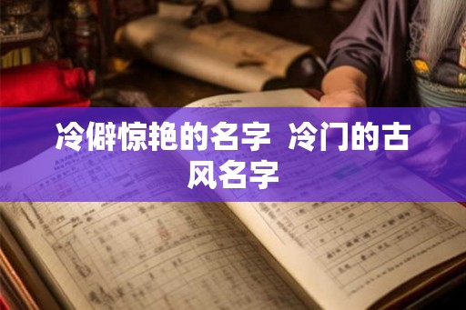冷僻惊艳的名字  冷门的古风名字