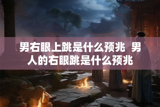 男右眼上跳是什么预兆  男人的右眼跳是什么预兆