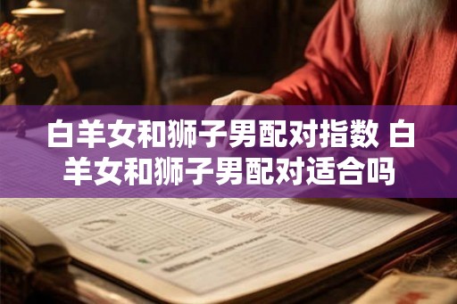 白羊女和狮子男配对指数 白羊女和狮子男配对适合吗 白羊女和狮子男配对指数 白羊女和狮子男配对适合吗