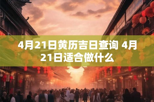 4月21日黄历吉日查询 4月21日适合做什么 4月21日黄历吉日查询 4月21日适合做什么