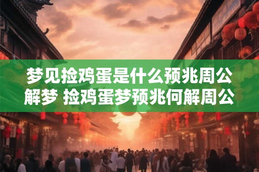 梦见捡鸡蛋是什么预兆周公解梦 捡鸡蛋梦预兆何解周公