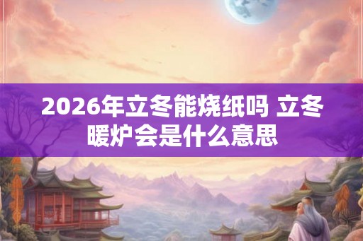 2026年立冬能烧纸吗 立冬暖炉会是什么意思 2026年立冬能烧纸吗 立冬暖炉会是什么意思
