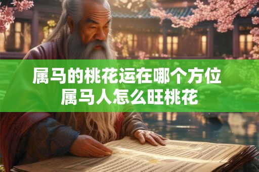 属马的桃花运在哪个方位 属马人怎么旺桃花