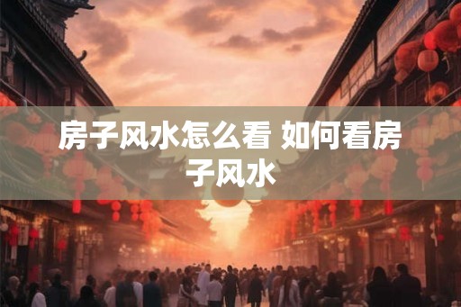 房子风水怎么看 如何看房子风水