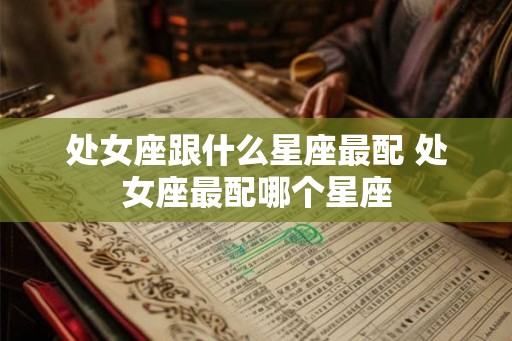 处女座跟什么星座最配 处女座最配哪个星座