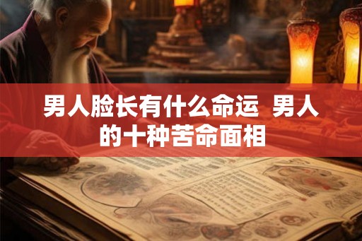 男人脸长有什么命运  男人的十种苦命面相
