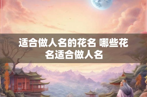 适合做人名的花名 哪些花名适合做人名 适合做人名的花名 哪些花名适合做人名