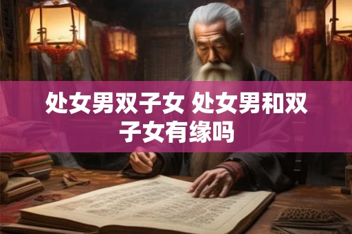 处女男双子女 处女男和双子女有缘吗