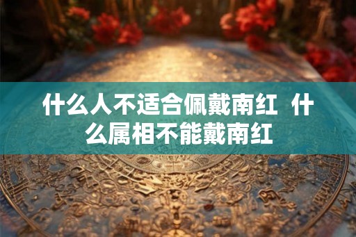 什么人不适合佩戴南红  什么属相不能戴南红