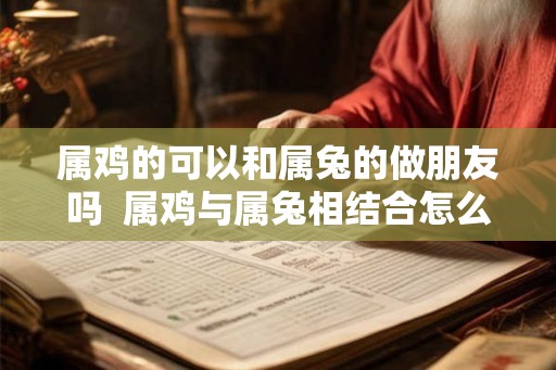 属鸡的可以和属兔的做朋友吗 属鸡与属兔相结合怎么样 属鸡的可以和属兔的做朋友吗 属鸡与属兔相结合怎么样