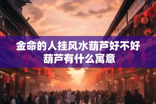 金命的人挂风水葫芦好不好 葫芦有什么寓意