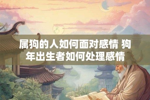 属狗的人如何面对感情 狗年出生者如何处理感情 属狗的人如何面对感情 狗年出生者如何处理感情