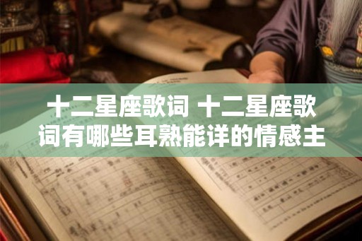 十二星座歌词 十二星座歌词有哪些耳熟能详的情感主题
