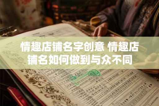 情趣店铺名字创意 情趣店铺名如何做到与众不同 情趣店铺名字创意 情趣店铺名如何做到与众不同