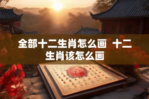 全部十二生肖怎么画  十二生肖该怎么画