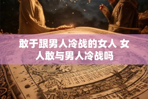 敢于跟男人冷战的女人 女人敢与男人冷战吗