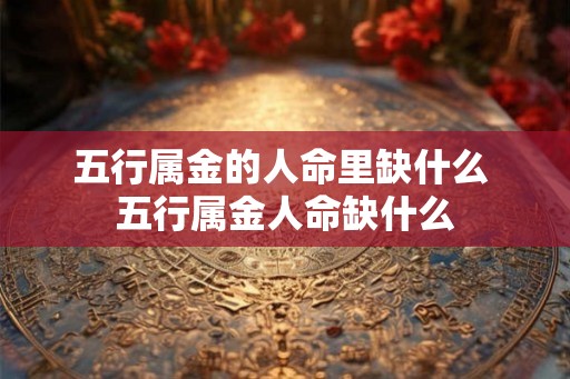 五行属金的人命里缺什么 五行属金人命缺什么