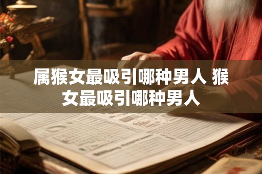 属猴女最吸引哪种男人 猴女最吸引哪种男人