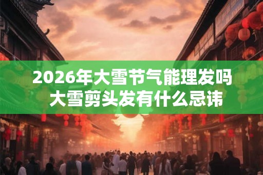 2026年大雪节气能理发吗  大雪剪头发有什么忌讳