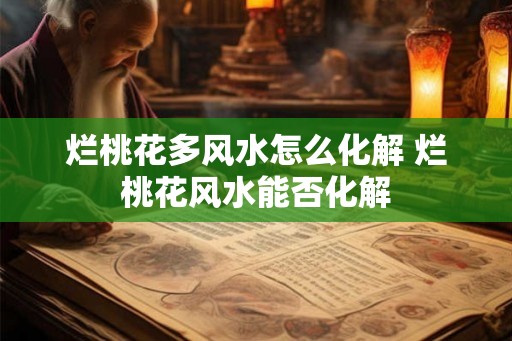 烂桃花多风水怎么化解 烂桃花风水能否化解