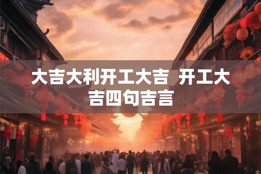 大吉大利开工大吉  开工大吉四句吉言