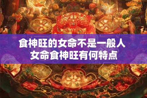 食神旺的女命不是一般人 女命食神旺有何特点