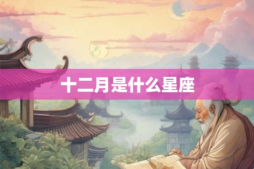 十二月是什么星座 十二月是什么星座