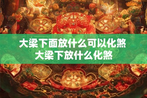 大梁下面放什么可以化煞 大梁下放什么化煞 大梁下面放什么可以化煞 大梁下放什么化煞