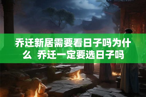 乔迁新居需要看日子吗为什么  乔迁一定要选日子吗