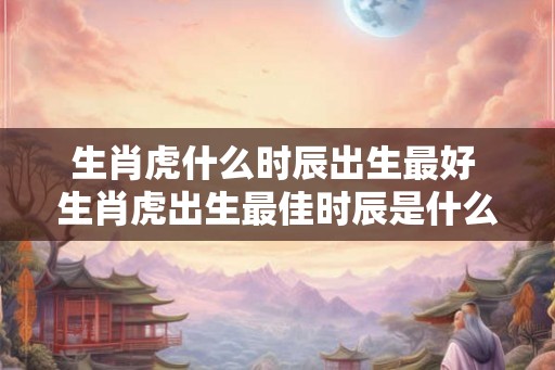 生肖虎什么时辰出生最好 生肖虎出生最佳时辰是什么